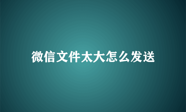 微信文件太大怎么发送