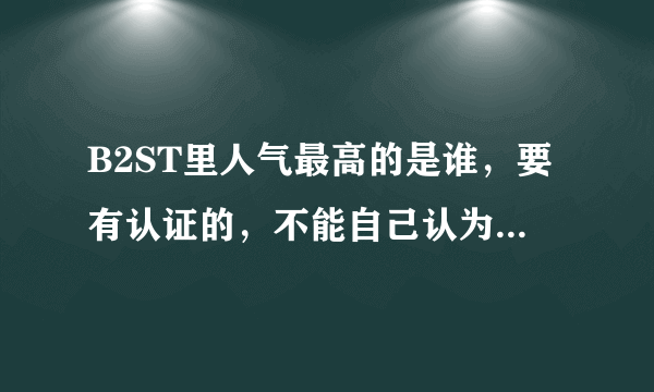 B2ST里人气最高的是谁，要有认证的，不能自己认为，就算认为也不能偏向自己喜欢的