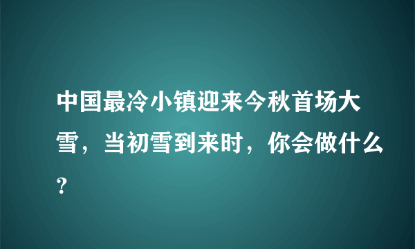 中国最冷小镇迎来今秋首场大雪，当初雪到来时，你会做什么？