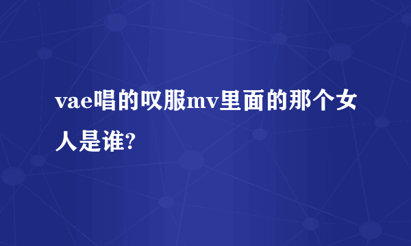 vae唱的叹服mv里面的那个女人是谁?