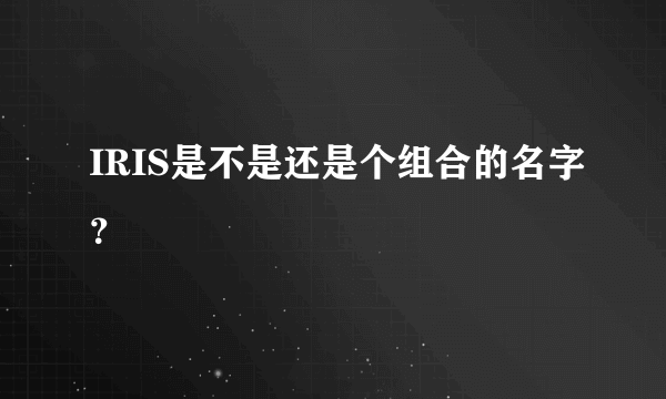 IRIS是不是还是个组合的名字？