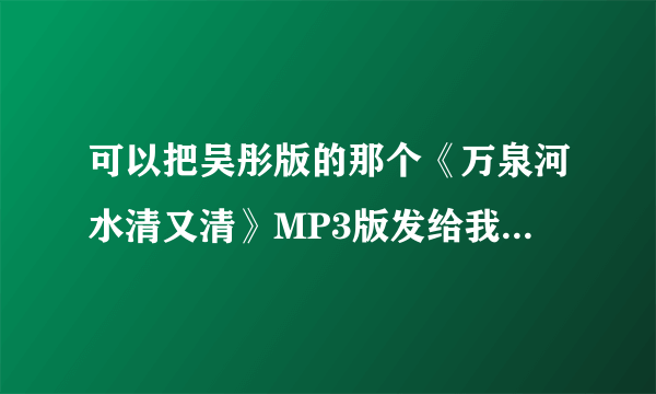 可以把吴彤版的那个《万泉河水清又清》MP3版发给我吗,谢谢你了