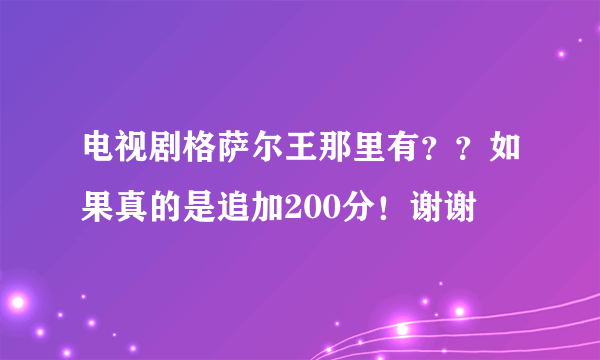 电视剧格萨尔王那里有？？如果真的是追加200分！谢谢