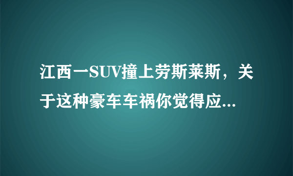 江西一SUV撞上劳斯莱斯，关于这种豪车车祸你觉得应该怎么赔？