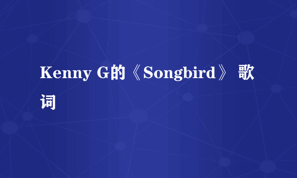 Kenny G的《Songbird》 歌词