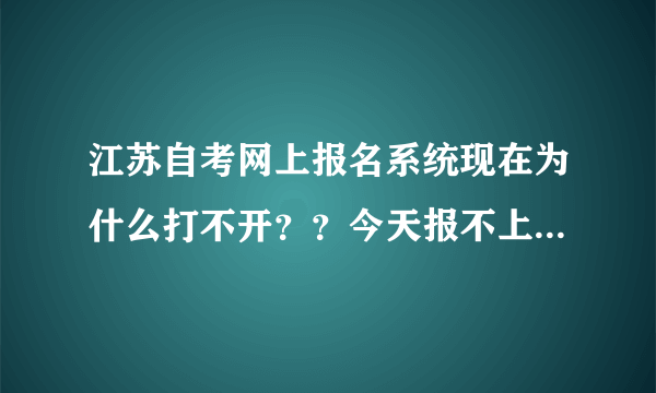 江苏自考网上报名系统现在为什么打不开？？今天报不上怎么办啊？？！！！