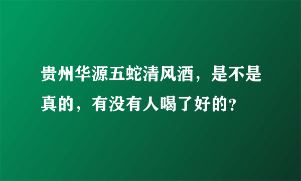 贵州华源五蛇清风酒，是不是真的，有没有人喝了好的？