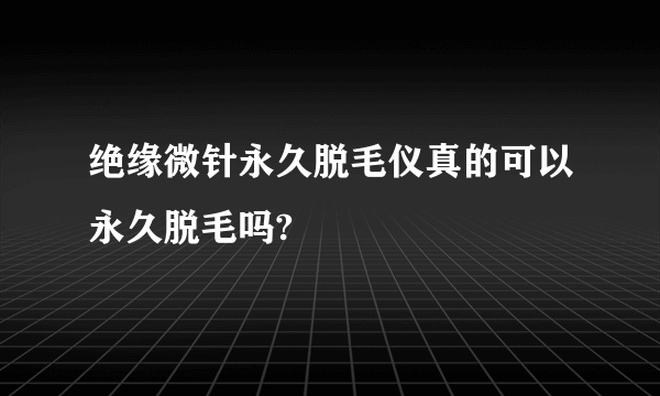 绝缘微针永久脱毛仪真的可以永久脱毛吗?