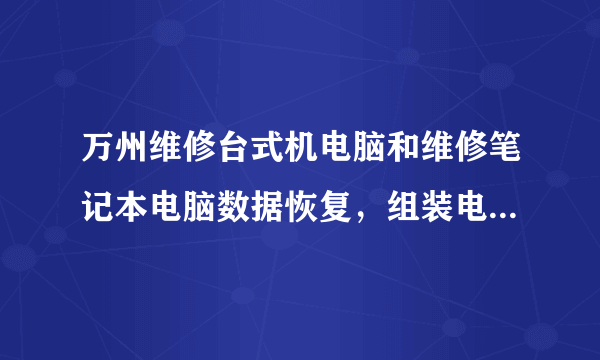 万州维修台式机电脑和维修笔记本电脑数据恢复，组装电脑二手回收的，主要维修哪些呢？