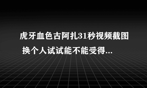 虎牙血色古阿扎31秒视频截图 换个人试试能不能受得了-飞外