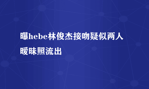 曝hebe林俊杰接吻疑似两人暧昧照流出