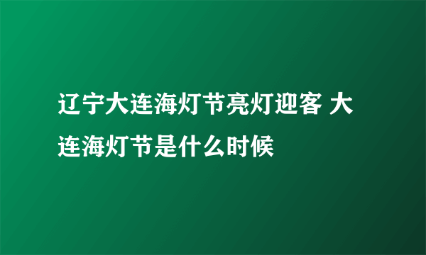 辽宁大连海灯节亮灯迎客 大连海灯节是什么时候