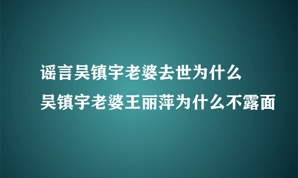 谣言吴镇宇老婆去世为什么  吴镇宇老婆王丽萍为什么不露面