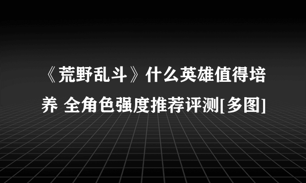 《荒野乱斗》什么英雄值得培养 全角色强度推荐评测[多图]