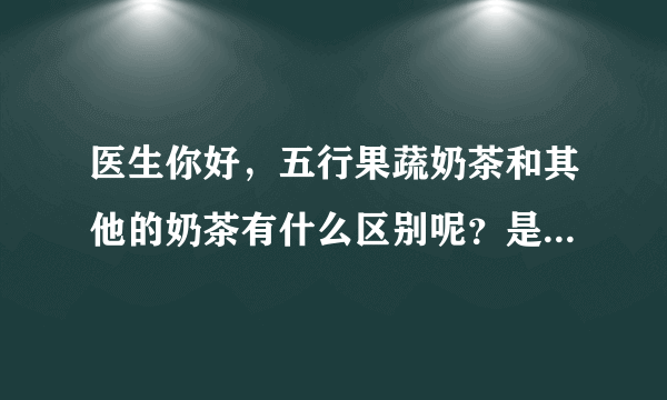 医生你好，五行果蔬奶茶和其他的奶茶有什么区别呢？是不是有什么不同的作用的呢？