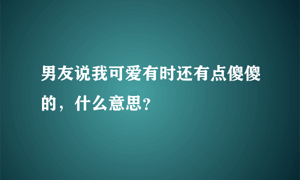 男友说我可爱有时还有点傻傻的，什么意思？