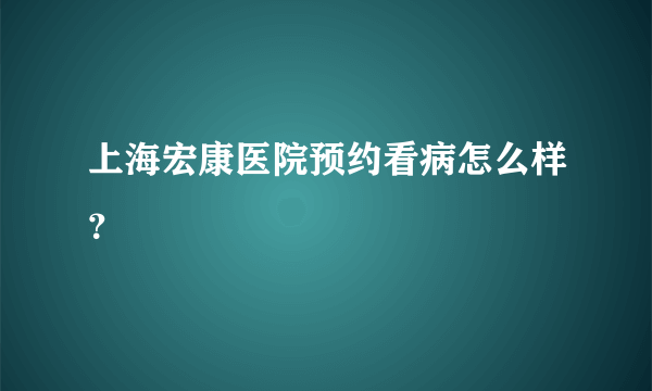 上海宏康医院预约看病怎么样？