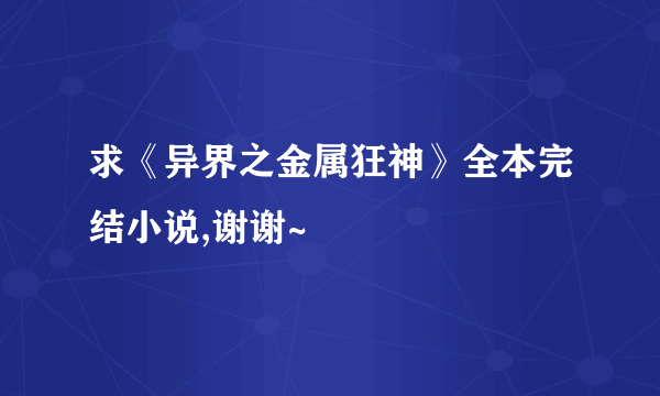 求《异界之金属狂神》全本完结小说,谢谢~