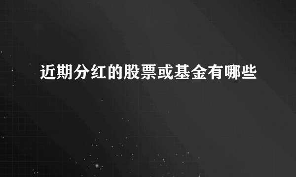 近期分红的股票或基金有哪些