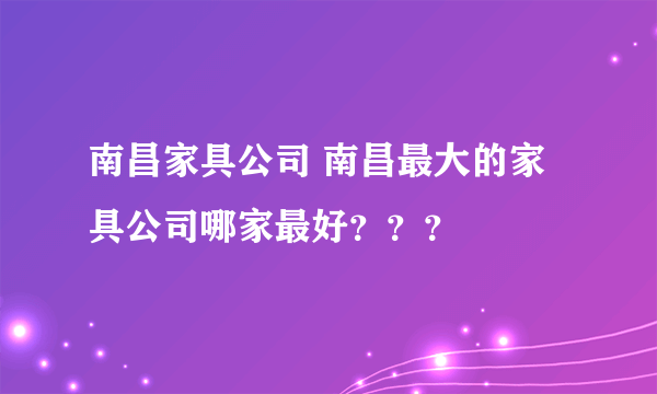 南昌家具公司 南昌最大的家具公司哪家最好？？？