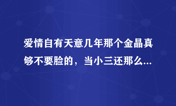 爱情自有天意几年那个金晶真够不要脸的，当小三还那么理直气壮。男人，有几个能经得起诱惑的？