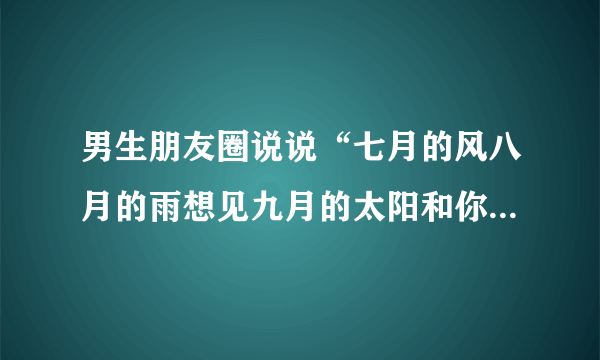 男生朋友圈说说“七月的风八月的雨想见九月的太阳和你”是什么意思？