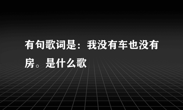 有句歌词是：我没有车也没有房。是什么歌