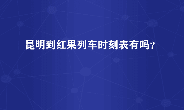 昆明到红果列车时刻表有吗？