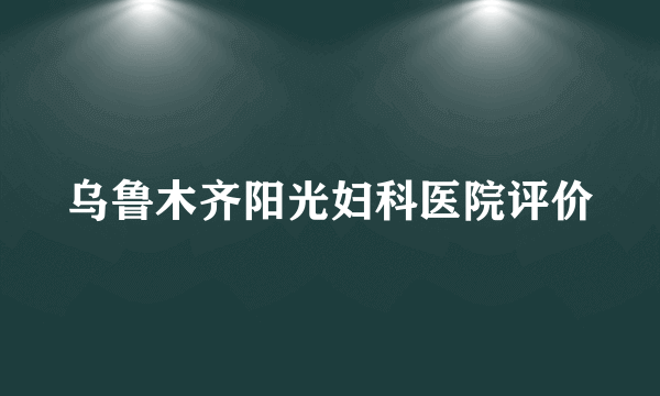 乌鲁木齐阳光妇科医院评价