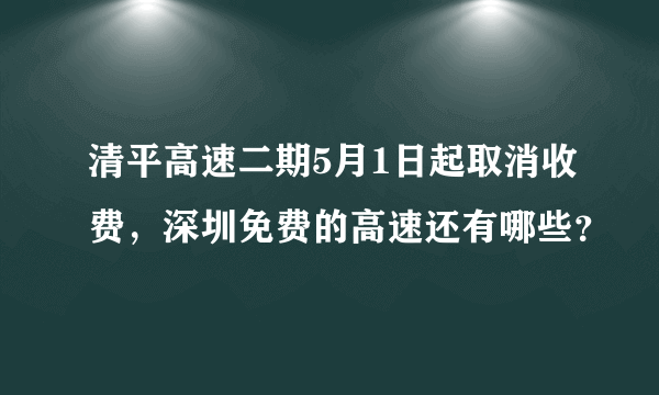 清平高速二期5月1日起取消收费，深圳免费的高速还有哪些？