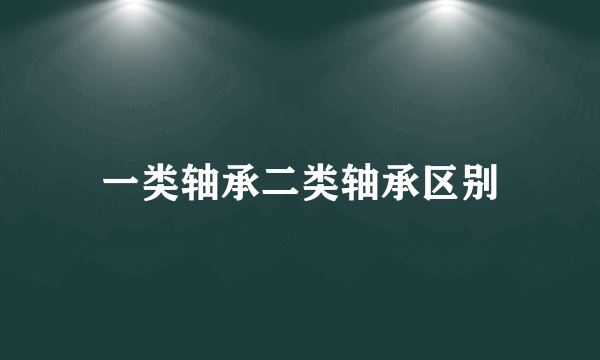 一类轴承二类轴承区别