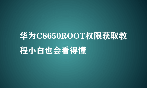 华为C8650ROOT权限获取教程小白也会看得懂