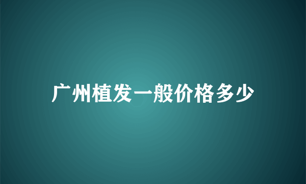 广州植发一般价格多少