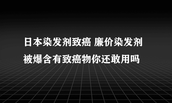 日本染发剂致癌 廉价染发剂被爆含有致癌物你还敢用吗