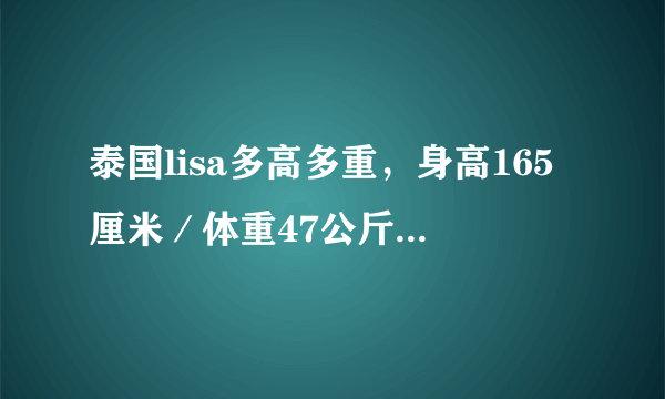 泰国lisa多高多重，身高165厘米／体重47公斤-飞外网