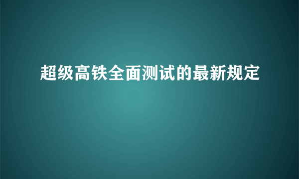 超级高铁全面测试的最新规定