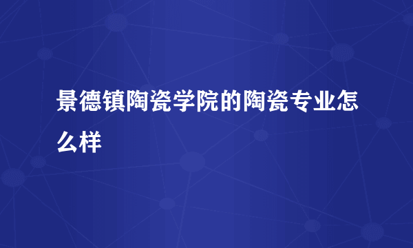 景德镇陶瓷学院的陶瓷专业怎么样