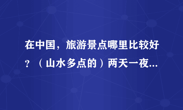 在中国，旅游景点哪里比较好？（山水多点的）两天一夜两个景点，价格不要超过600的。