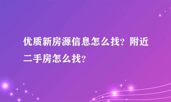 优质新房源信息怎么找？附近二手房怎么找？