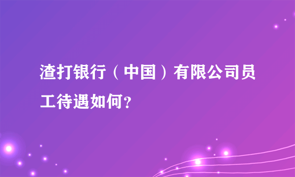 渣打银行（中国）有限公司员工待遇如何？