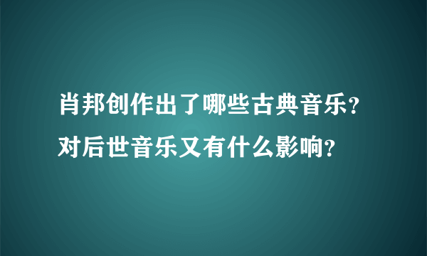 肖邦创作出了哪些古典音乐？对后世音乐又有什么影响？