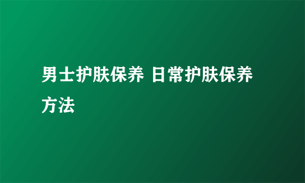 男士护肤保养 日常护肤保养方法