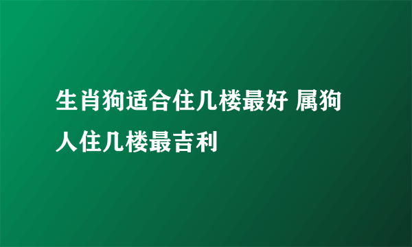 生肖狗适合住几楼最好 属狗人住几楼最吉利