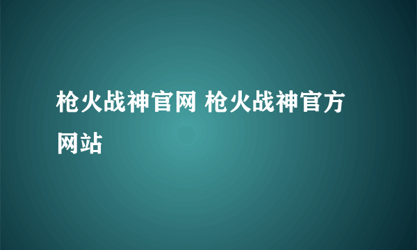 枪火战神官网 枪火战神官方网站