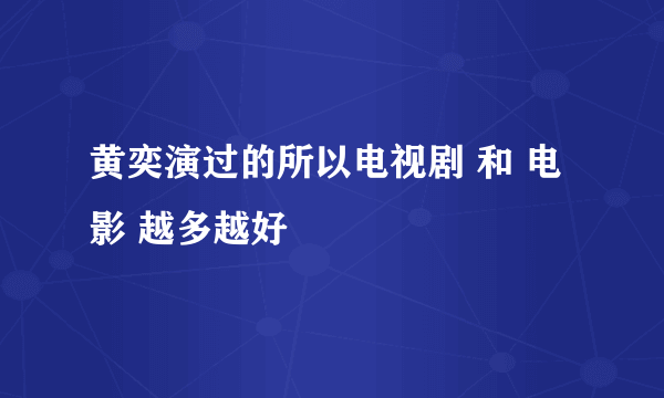 黄奕演过的所以电视剧 和 电影 越多越好