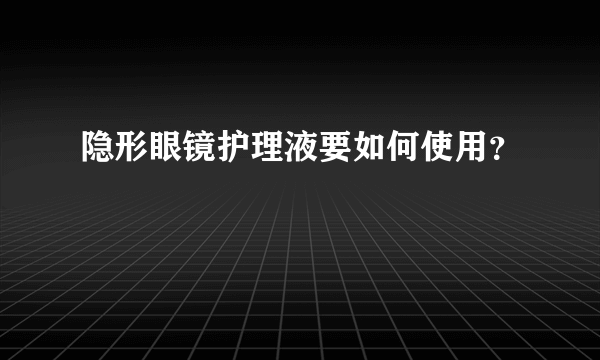 隐形眼镜护理液要如何使用？