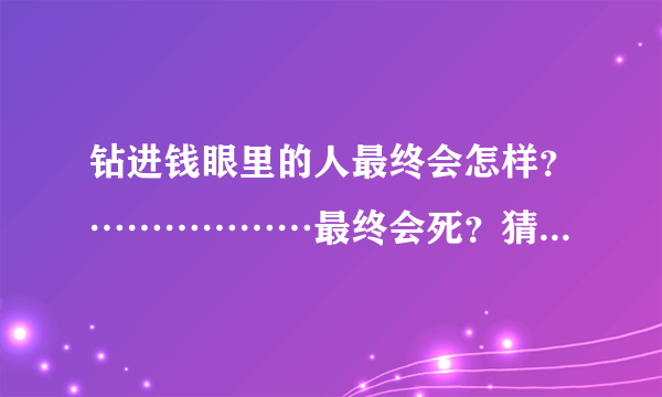 钻进钱眼里的人最终会怎样？………………最终会死？猜一生肖谢谢？