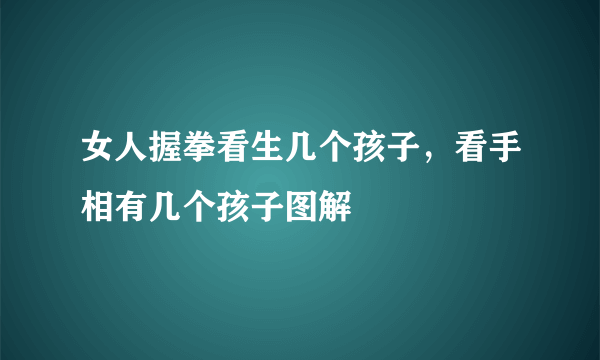 女人握拳看生几个孩子，看手相有几个孩子图解