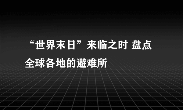 “世界末日”来临之时 盘点全球各地的避难所