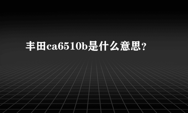 丰田ca6510b是什么意思？